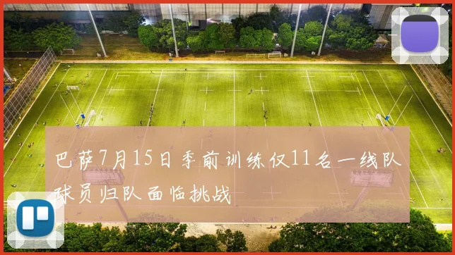 巴萨7月15日季前训练仅11名一线队球员归队面临挑战