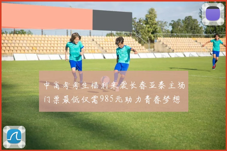 中高考考生福利来袭长春亚泰主场门票最低仅需985元助力青春梦想