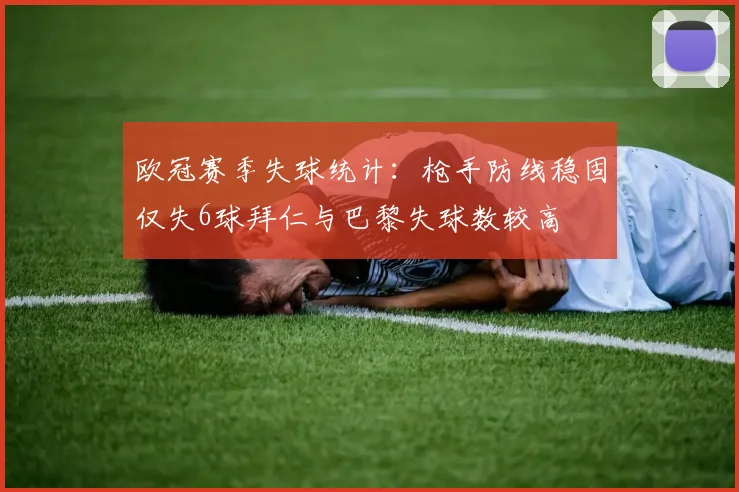 欧冠赛季失球统计：枪手防线稳固仅失6球拜仁与巴黎失球数较高
