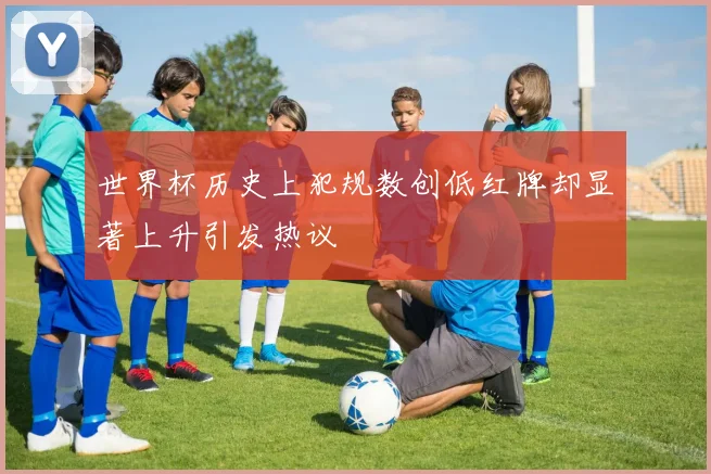 世界杯历史上犯规数创低红牌却显著上升引发热议