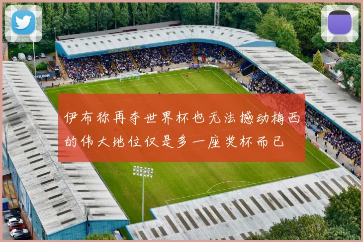 伊布称再夺世界杯也无法撼动梅西的伟大地位仅是多一座奖杯而已