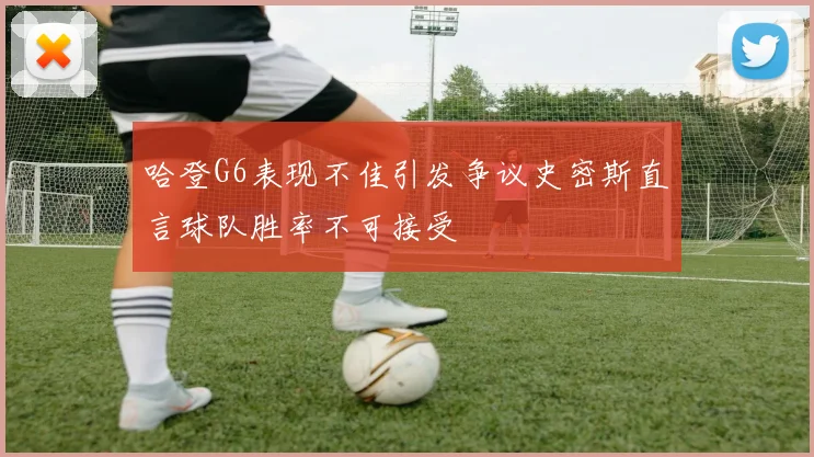 哈登G6表现不佳引发争议史密斯直言球队胜率不可接受