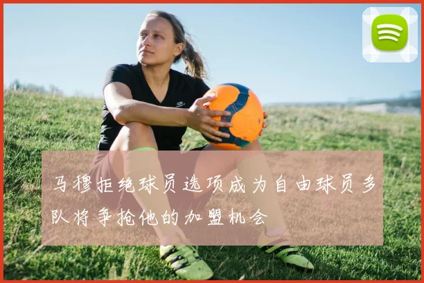 马穆拒绝球员选项成为自由球员多队将争抢他的加盟机会