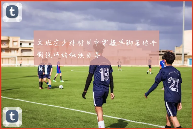 文班在少林特训中掌握单脚落地平衡技巧的秘诀分享
