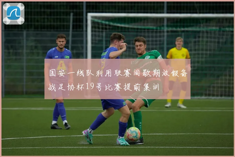 国安一线队利用联赛间歇期放假备战足协杯19号比赛提前集训