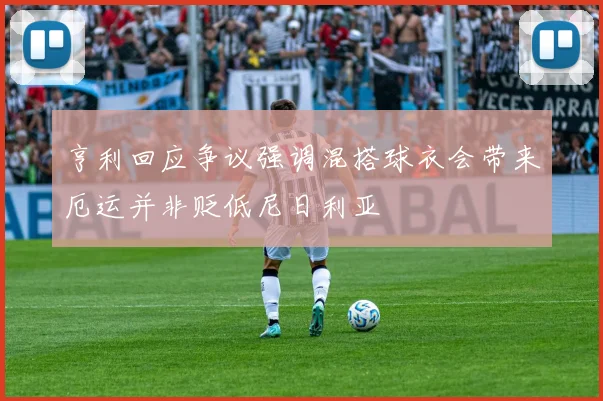亨利回应争议强调混搭球衣会带来厄运并非贬低尼日利亚