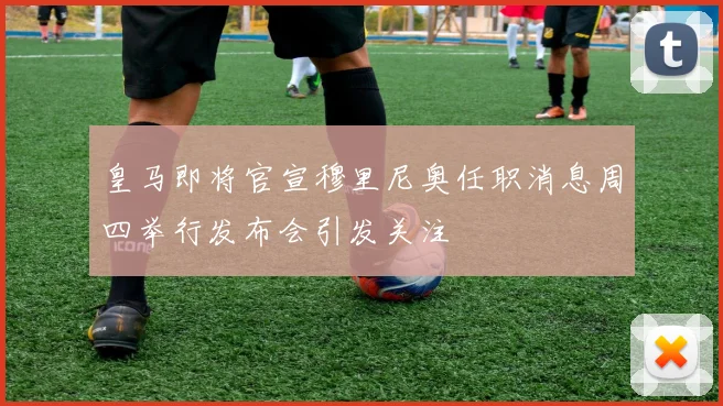 皇马即将官宣穆里尼奥任职消息周四举行发布会引发关注