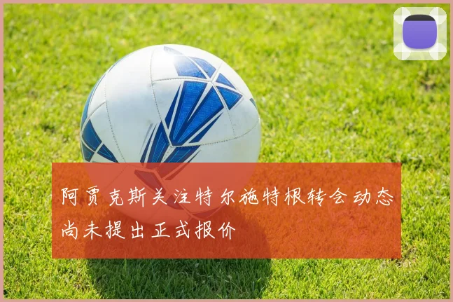 阿贾克斯关注特尔施特根转会动态尚未提出正式报价