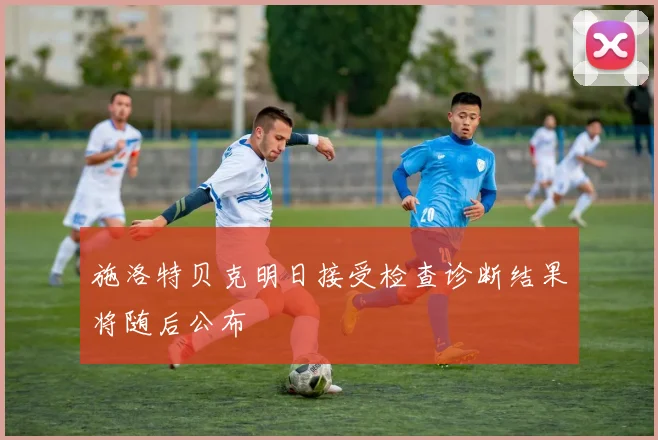 施洛特贝克明日接受检查诊断结果将随后公布
