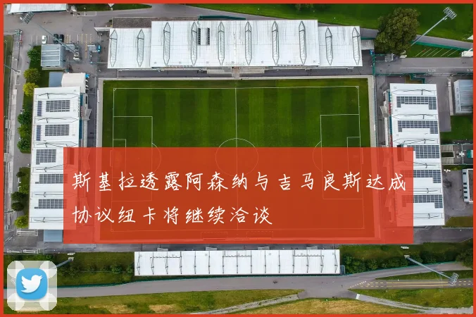 斯基拉透露阿森纳与吉马良斯达成协议纽卡将继续洽谈