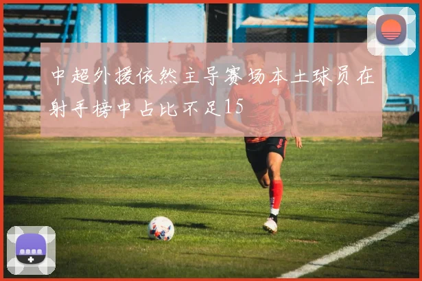 中超外援依然主导赛场本土球员在射手榜中占比不足15