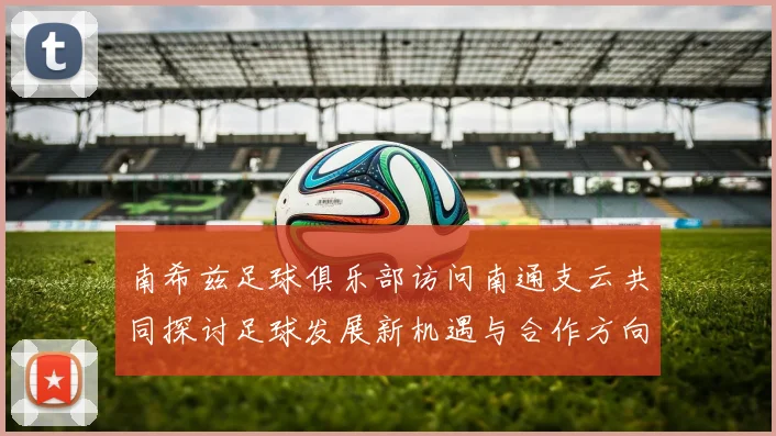 南希兹足球俱乐部访问南通支云共同探讨足球发展新机遇与合作方向
